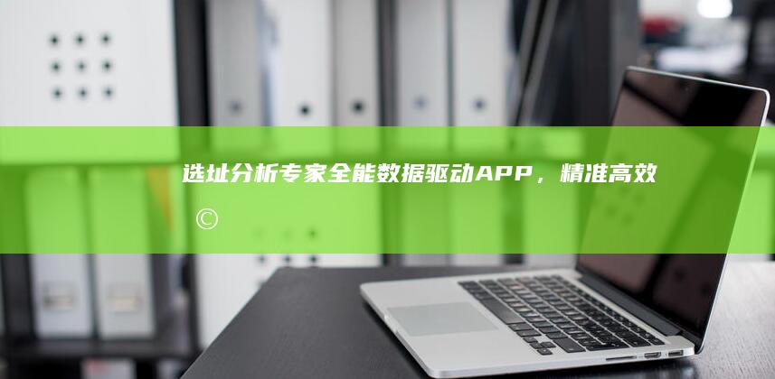 选址分析专家：全能数据驱动APP，精准高效助力商业选址