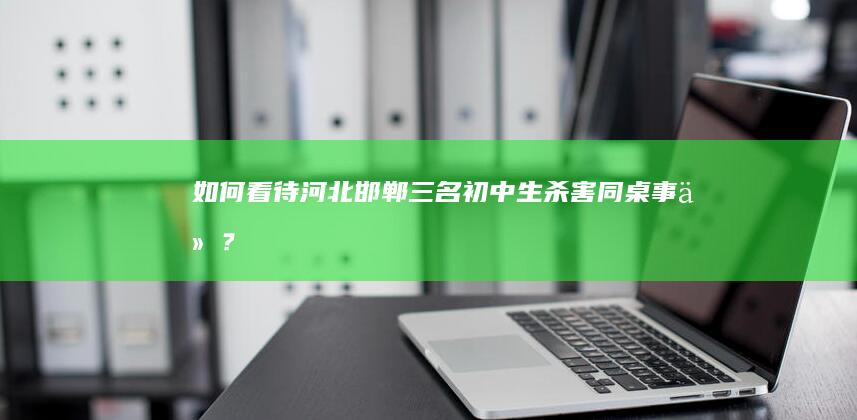 如何看待河北邯郸三名初中生杀害同桌事件？