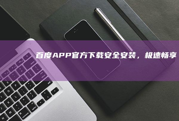 百度APP官方下载：安全安装，极速畅享