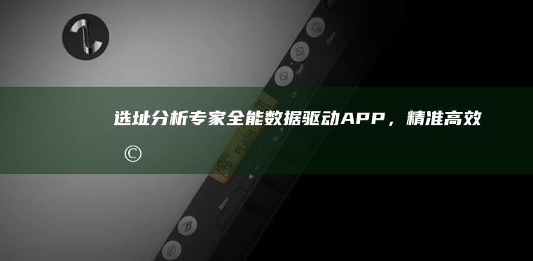 选址分析专家：全能数据驱动APP，精准高效助力商业选址